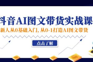 (11567期)新人从0基础入门,抖音-AI图文带货实战课,从0-1打造AI图文带货