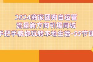 (11655期)2024商家团购-自运营流量新方向引爆同城,手把手教你玩转本地生活-55节课