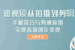 （14867期）短视频从拍摄到剪辑，手机技巧与剪映应用，实现高效创作变现