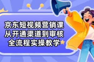 京东短视频营销课：从开通渠道到审核，全流程实操教学