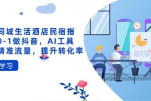 抖音同城生活酒店民宿指南，0-1做抖音，AI工具助力精准流量，提升转化率
