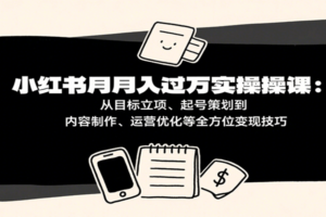 小红书月入十万实操课：从目标立项、起号策划到内容制作、运营优化等全方位变现技巧