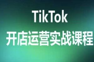 TikTok开店运营实战课程，TK跨境电商实操全流程