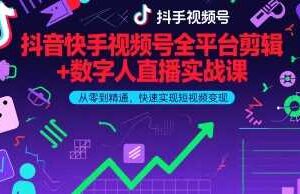 抖音快手视频号全平台剪辑+数字人直播实战课，从零到精通，快速实现短视频变现(更新9月)​