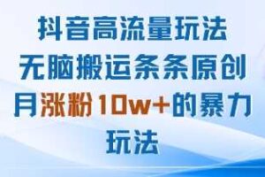 抖音高流量玩法：无脑搬运条条原创，月涨粉10w+的暴力玩法