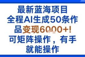最新蓝海项目：全程AI生成50条作品变现6k+，可矩阵操作，有手就能操作