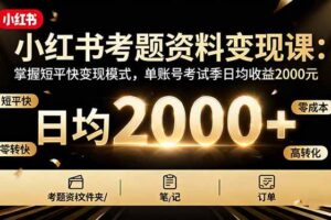 （16260期）小红书考题资料变现课：掌握短平快变现模式，单账号考试季日均收益2000元