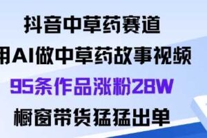 抖音中草药赛道，用Al做中草药故事视频95条作品涨粉28W，橱窗带货猛出单