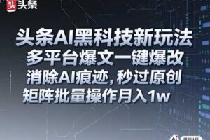 头条AI黑科技新玩法，多平台爆文一键爆改，消除AI痕迹，秒过原创，矩阵批量操作月入1w+【揭秘】