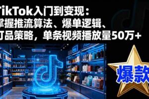 (16367期)TikTok入门到变现:掌握推流算法、爆单逻辑、打品策略,单条视频播放量50w