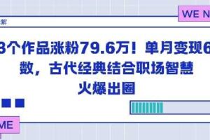 23个作品涨粉79.6W！单月变现6位数，古代经典结合职场智慧火爆出圈