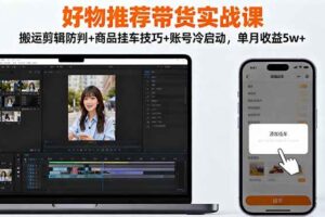 (16467期)好物推荐带货实战课:搬运剪辑防判+商品挂车技巧+账号冷启动,单月收益5w+