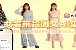 女装带货图文AI实操，换装/抠图/爆款文案/视频制作，38个技巧快速出吸睛素材