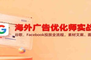 海外广告优化师实战课：谷歌、Facebook投放全流程，素材文案、面试技巧