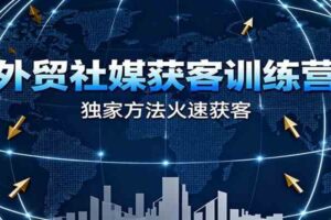 外贸社媒获客训练营，独家方法火速获客、提升成交，实现外贸降维打击（更新）