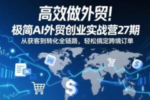 高效做外贸!极简AI外贸创业实战营27期,从获客到转化全链路,轻松搞定跨境订单