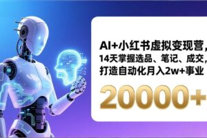 (17250期)AI+小红书虚拟变现营,14天掌握选品、笔记、成交,打造自动化月入2w+事业(更新)